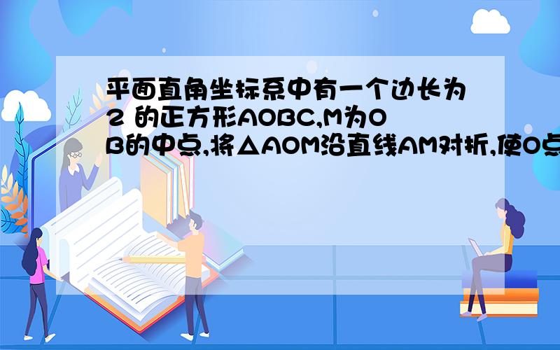 平面直角坐标系中有一个边长为2 的正方形AOBC,M为OB的中点,将△AOM沿直线AM对折,使O点落在O'处,连接OO',过点O'作O'N⊥OB于点N,求O'点的坐标.