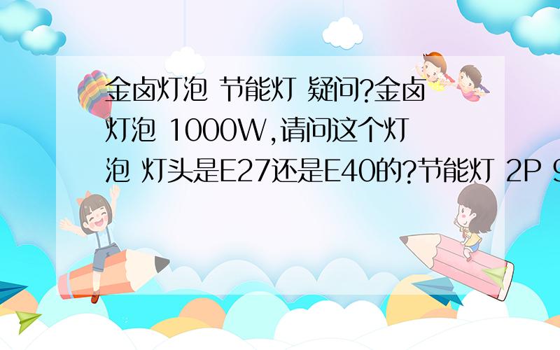 金卤灯泡 节能灯 疑问?金卤灯泡 1000W,请问这个灯泡 灯头是E27还是E40的?节能灯 2P 9W 220V 6400K PLC 直插式接口,这个是T8还T5的灯管?