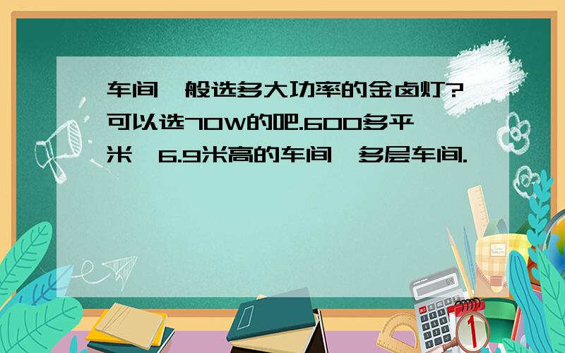 车间一般选多大功率的金卤灯?可以选70W的吧.600多平米,6.9米高的车间,多层车间.