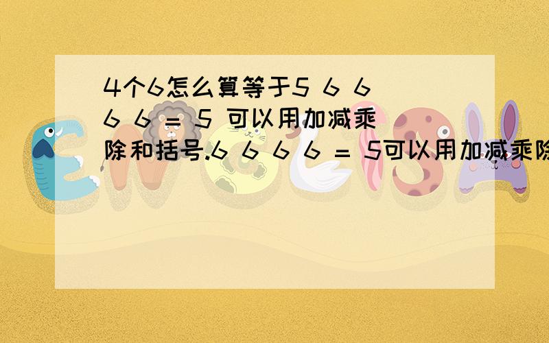 4个6怎么算等于5 6 6 6 6 = 5 可以用加减乘除和括号.6 6 6 6 = 5可以用加减乘除和括号。