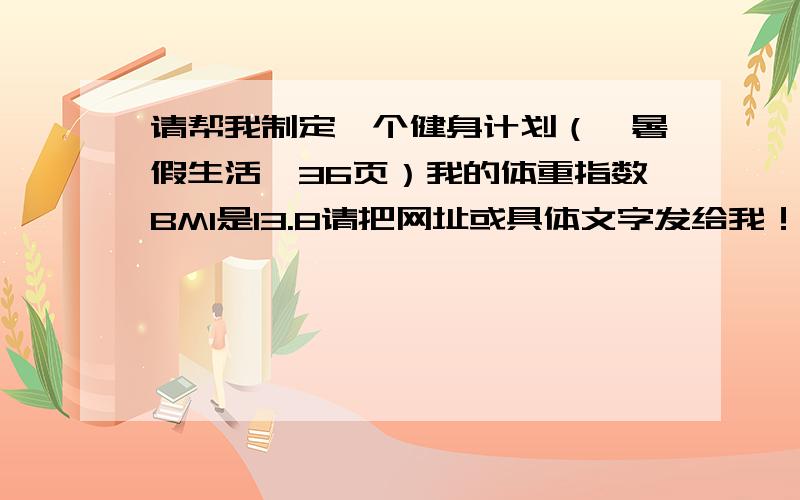 请帮我制定一个健身计划（《暑假生活》36页）我的体重指数BMI是13.8请把网址或具体文字发给我！