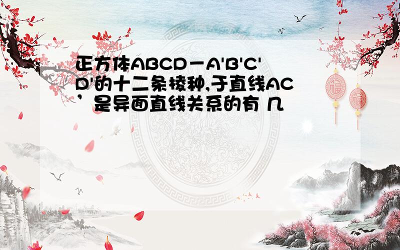 正方体ABCD－A'B'C'D'的十二条棱种,于直线AC’是异面直线关系的有 几