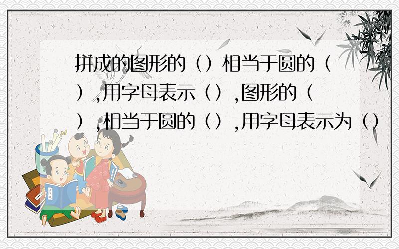 拼成的图形的（）相当于圆的（）,用字母表示（）,图形的（）,相当于圆的（）,用字母表示为（）