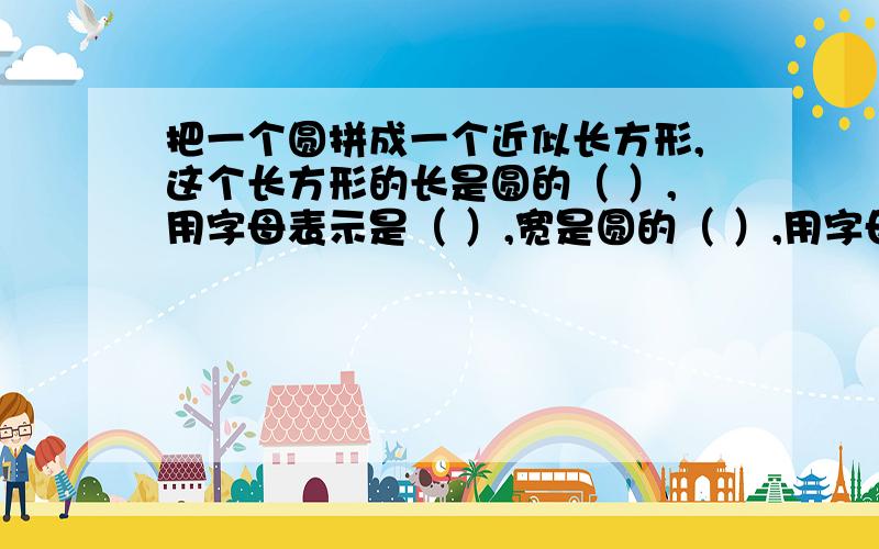 把一个圆拼成一个近似长方形,这个长方形的长是圆的（ ）,用字母表示是（ ）,宽是圆的（ ）,用字母表示是（ ）,所以圆的面积公式是（ ）.