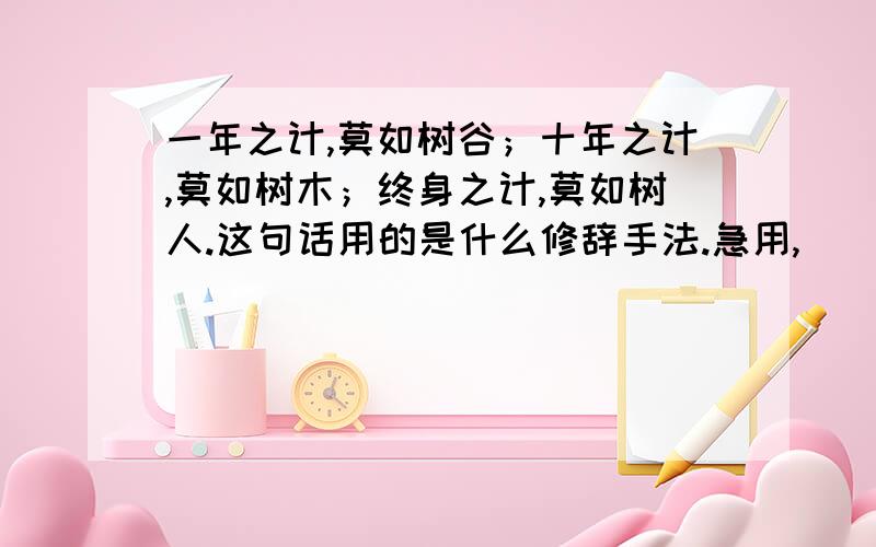 一年之计,莫如树谷；十年之计,莫如树木；终身之计,莫如树人.这句话用的是什么修辞手法.急用,