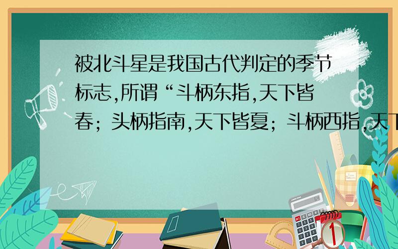 被北斗星是我国古代判定的季节标志,所谓“斗柄东指,天下皆春；头柄指南,天下皆夏；斗柄西指,天下皆秋；斗柄北指,天下皆冬”是以（）为参照物.事实上它是地球的（）所照成