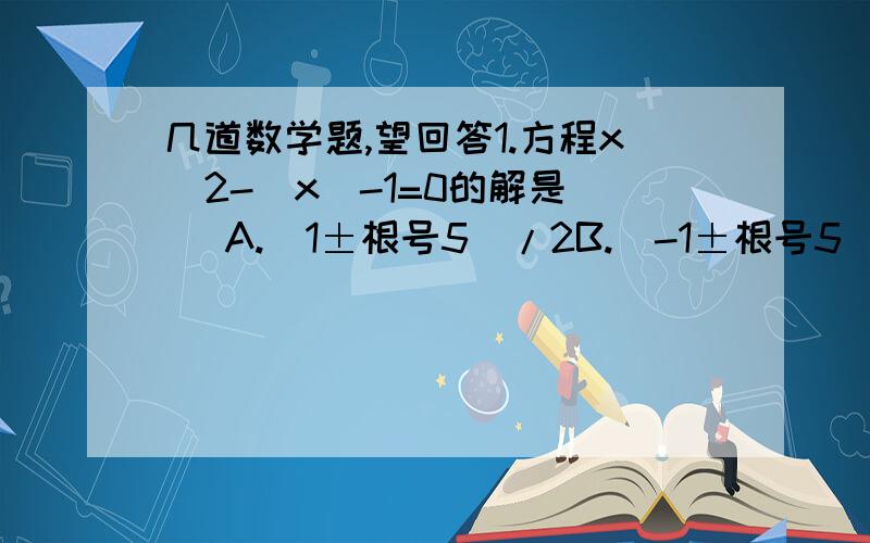 几道数学题,望回答1.方程x^2-|x|-1=0的解是（ ）A.（1±根号5）/2B.（-1±根号5）/2C.（1±根号5）/2或（-1±根号5）/2D.（±1±根号5）/22.若关于x的方程mx^2-2x+1=0有两个实数根,则m的取值范围是______.3.关