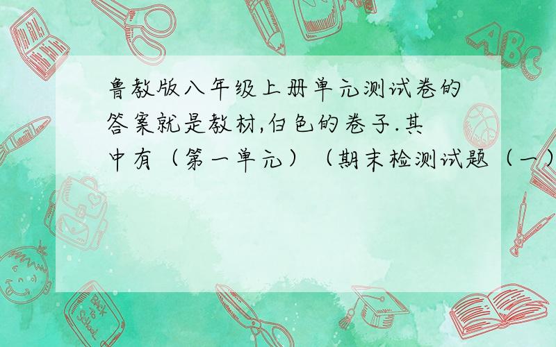 鲁教版八年级上册单元测试卷的答案就是教材,白色的卷子.其中有（第一单元）（期末检测试题（一））……一般这种卷子第一大题是积累与运用,明天要用!你看我都提到100悬赏了.我只要其