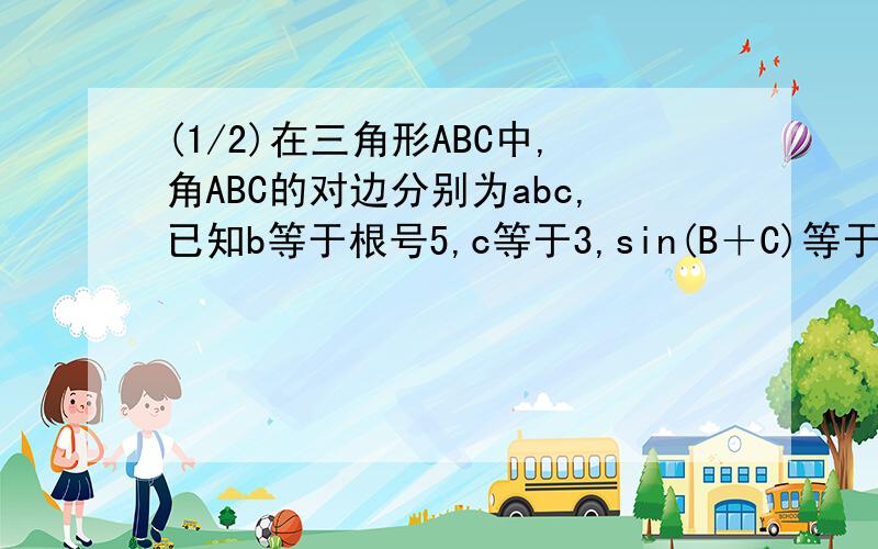 (1/2)在三角形ABC中,角ABC的对边分别为abc,已知b等于根号5,c等于3,sin(B＋C)等于2sinB 1:求边a的长 2:...(1/2)在三角形ABC中,角ABC的对边分别为abc,已知b等于根号5,c等于3,sin(B＋C)等于2sinB1:求边a的长2:求co