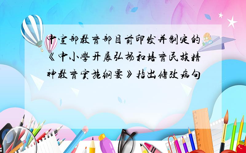 中宣部教育部目前印发并制定的《中小学开展弘扬和培育民族精神教育实施纲要》指出修改病句