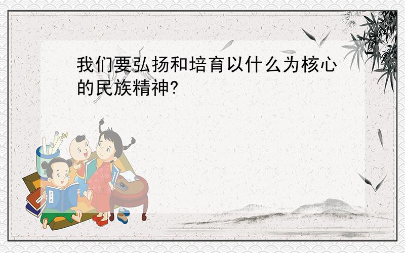 我们要弘扬和培育以什么为核心的民族精神?