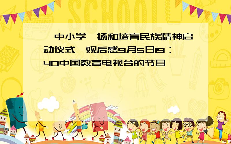 《中小学弘扬和培育民族精神启动仪式》观后感9月5日19：40中国教育电视台的节目