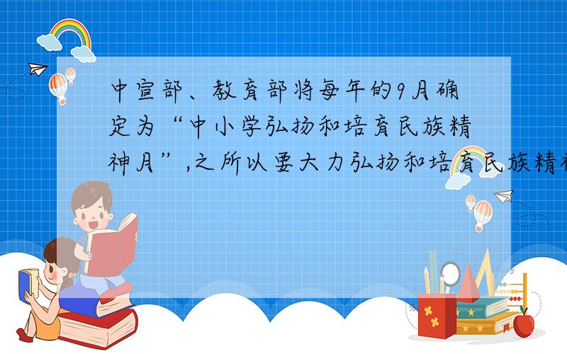 中宣部、教育部将每年的9月确定为“中小学弘扬和培育民族精神月”,之所以要大力弘扬和培育民族精神,主要是因为（）A.中华民族是一个历史悠久的民族B.培育民族精神是先进文化建设的基