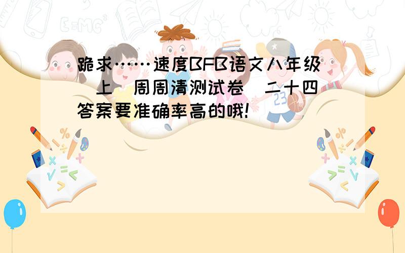 跪求……速度BFB语文八年级（上）周周清测试卷（二十四）答案要准确率高的哦!