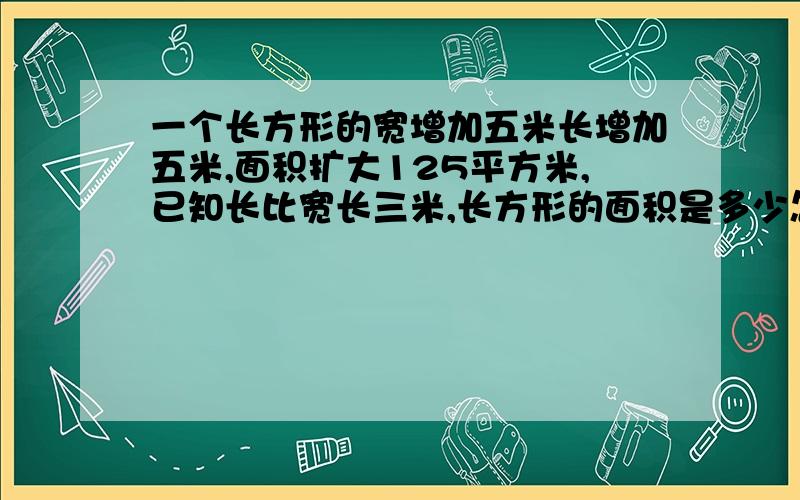 一个长方形的宽增加五米长增加五米,面积扩大125平方米,已知长比宽长三米,长方形的面积是多少怎么算