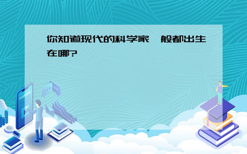 你知道现代的科学家一般都出生在哪?