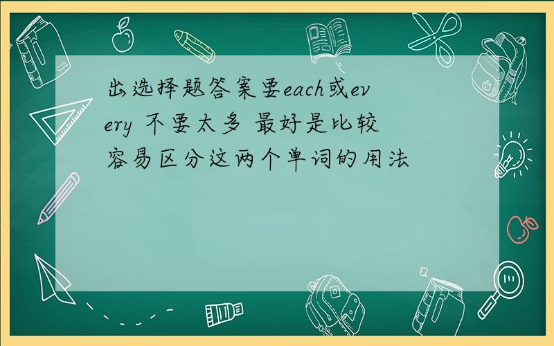 出选择题答案要each或every 不要太多 最好是比较容易区分这两个单词的用法