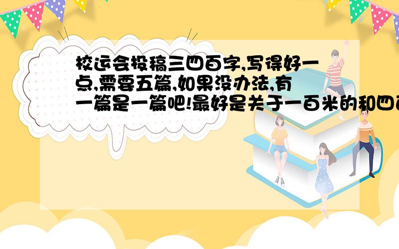 校运会投稿三四百字,写得好一点,需要五篇,如果没办法,有一篇是一篇吧!最好是关于一百米的和四百米的,都是要写我自己哦!不好我不给,好我在加分.本班的主力受伤了,四个人啊,你们看看要