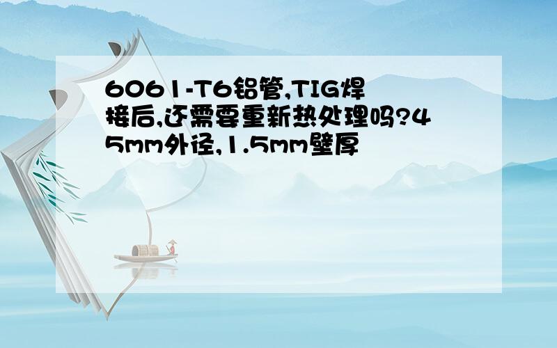 6061-T6铝管,TIG焊接后,还需要重新热处理吗?45mm外径,1.5mm壁厚