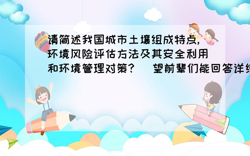 请简述我国城市土壤组成特点,环境风险评估方法及其安全利用和环境管理对策? （望前辈们能回答详细点）