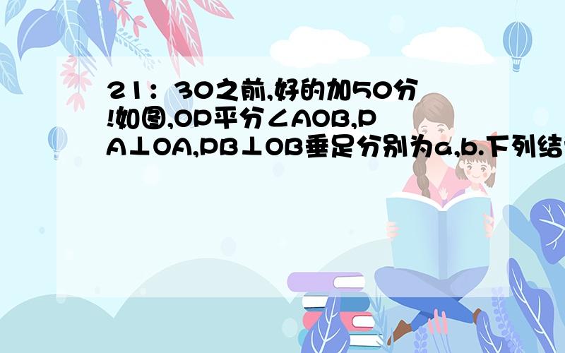 21：30之前,好的加50分!如图,OP平分∠AOB,PA⊥OA,PB⊥OB垂足分别为a,b.下列结论中,不一定成立的是（）A.PA=PB B.PO平分∠APB C.OA=OB D.AB垂直平分OP