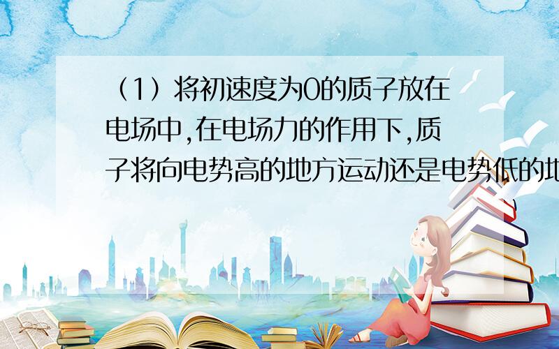 （1）将初速度为0的质子放在电场中,在电场力的作用下,质子将向电势高的地方运动还是电势低的地方运动,电势能是增加还是减少?（2）将质子换成电子,情况又如何?（3）上述两种情况有什么