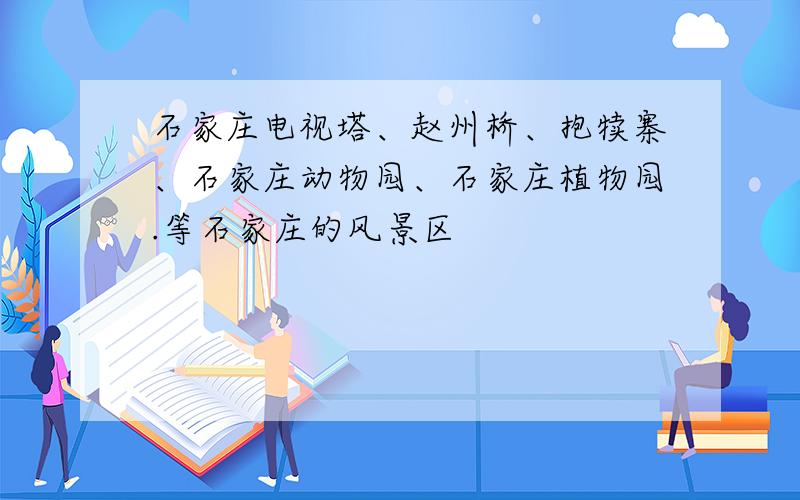 石家庄电视塔、赵州桥、抱犊寨、石家庄动物园、石家庄植物园.等石家庄的风景区