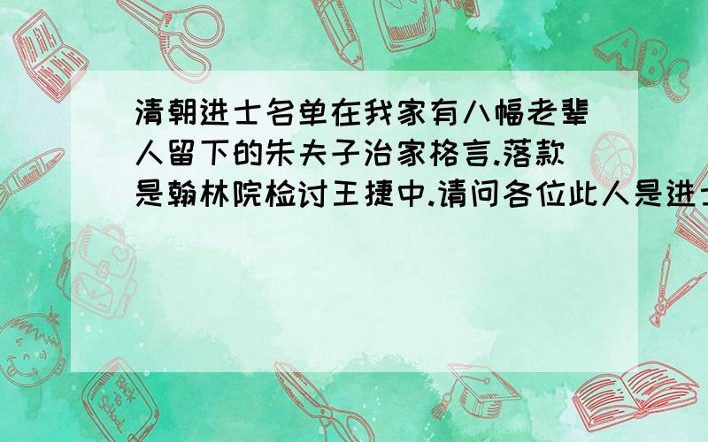 清朝进士名单在我家有八幅老辈人留下的朱夫子治家格言.落款是翰林院检讨王捷中.请问各位此人是进士吗?是哪里人?清朝哪个时间的?