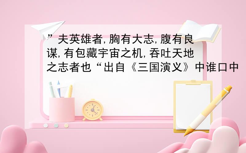 ”夫英雄者,胸有大志,腹有良谋,有包藏宇宙之机,吞吐天地之志者也“出自《三国演义》中谁口中