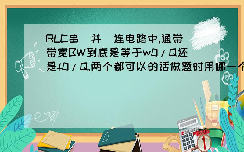 RLC串（并）连电路中,通带带宽BW到底是等于w0/Q还是f0/Q,两个都可以的话做题时用哪一个有标准吗