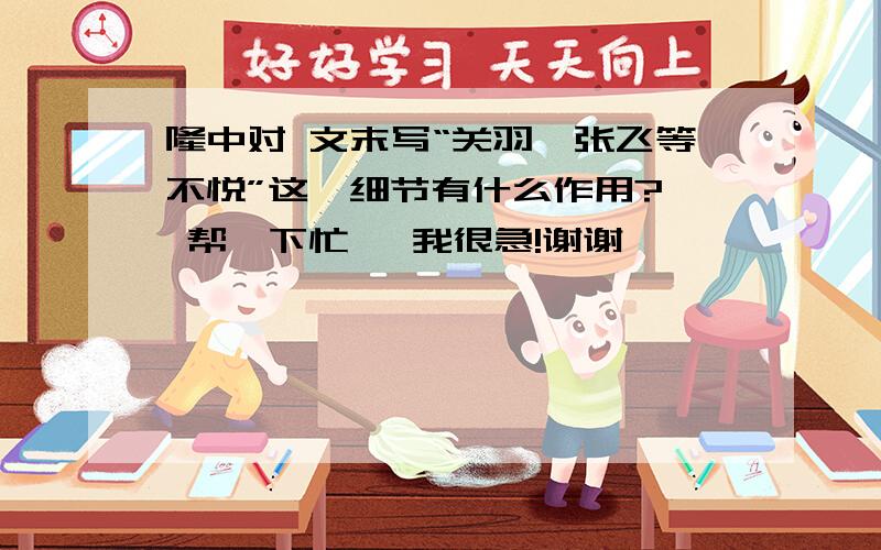 隆中对 文末写“关羽,张飞等不悦”这一细节有什么作用?  帮一下忙   我很急!谢谢