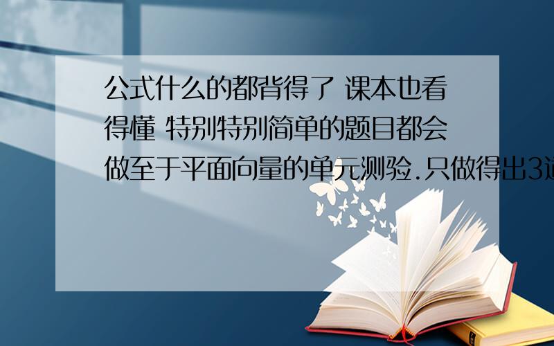 公式什么的都背得了 课本也看得懂 特别特别简单的题目都会做至于平面向量的单元测验.只做得出3道选择题看题目脑子空白当中