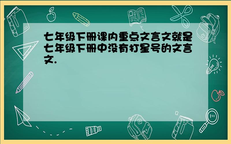 七年级下册课内重点文言文就是七年级下册中没有打星号的文言文.