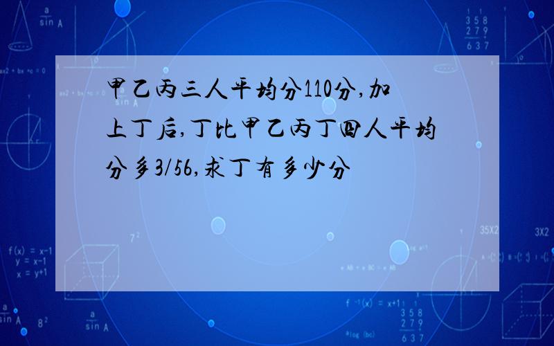 甲乙丙三人平均分110分,加上丁后,丁比甲乙丙丁四人平均分多3/56,求丁有多少分