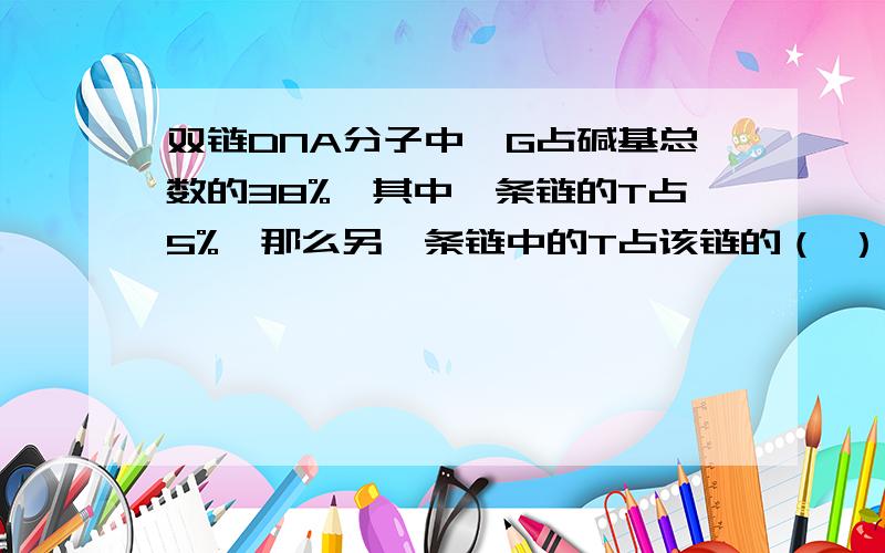 双链DNA分子中,G占碱基总数的38%,其中一条链的T占5%,那么另一条链中的T占该链的（ ）A5%B7%C24%D38%