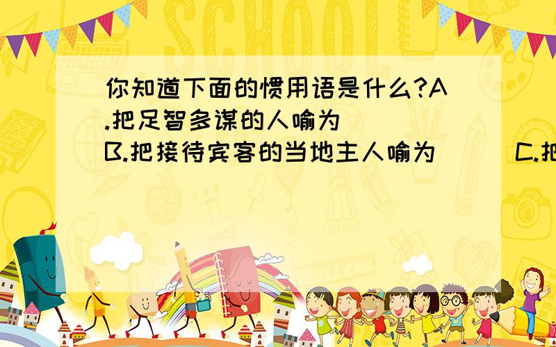 你知道下面的惯用语是什么?A.把足智多谋的人喻为 ( )B.把接待宾客的当地主人喻为 ( )C.把公堂台阶下受审的囚犯喻为 ( )一.写出下列诗句的作者1.抽到断水水更流,举杯稍愁愁更愁----( )2.云横