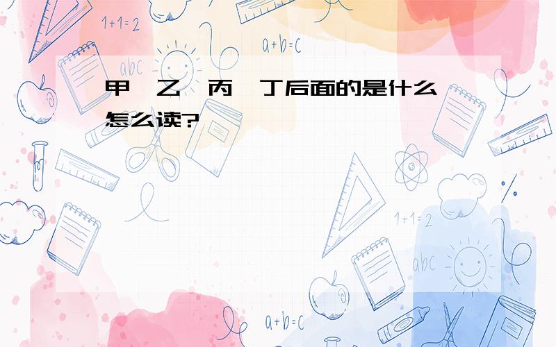 甲、乙、丙、丁后面的是什么,怎么读?