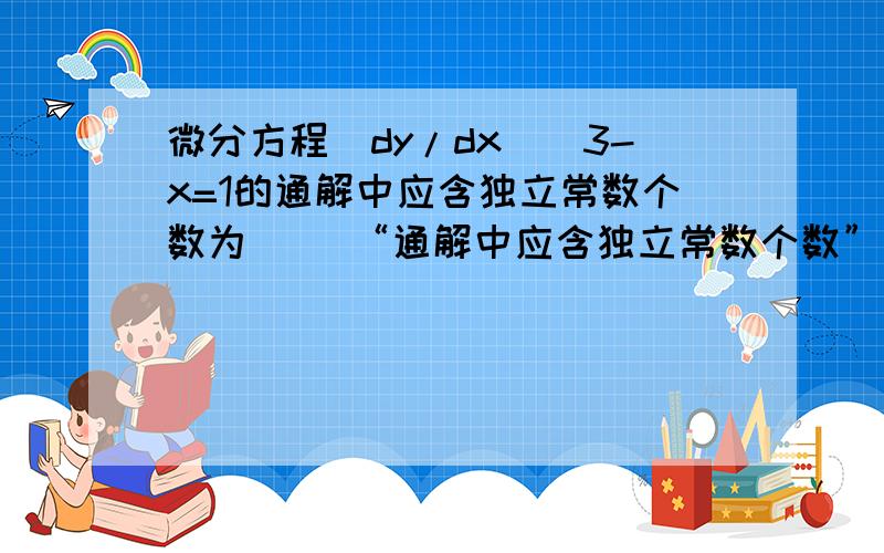 微分方程(dy/dx)^3-x=1的通解中应含独立常数个数为（ ）“通解中应含独立常数个数”是什么意思呢?.