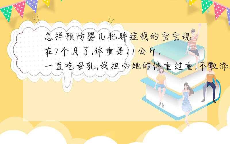 怎样预防婴儿肥胖症我的宝宝现在7个月了,体重是11公斤,一直吃母乳,我担心她的体重过重,不敢添加辅食,但又怕她缺少营养,