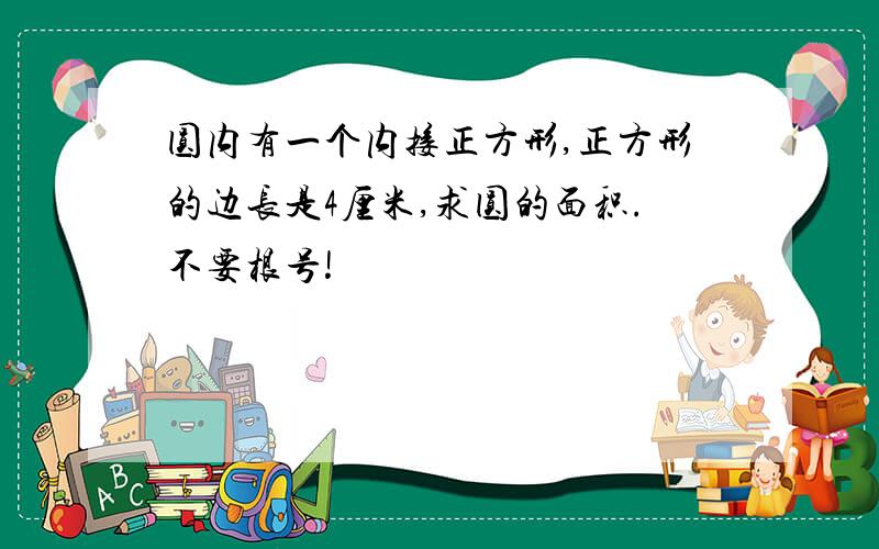 圆内有一个内接正方形,正方形的边长是4厘米,求圆的面积.不要根号!