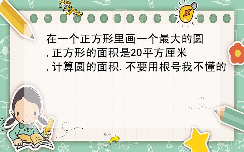 在一个正方形里画一个最大的圆,正方形的面积是20平方厘米,计算圆的面积.不要用根号我不懂的