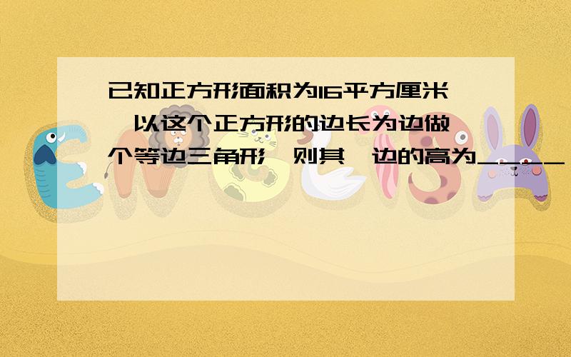 已知正方形面积为16平方厘米,以这个正方形的边长为边做一个等边三角形,则其一边的高为____