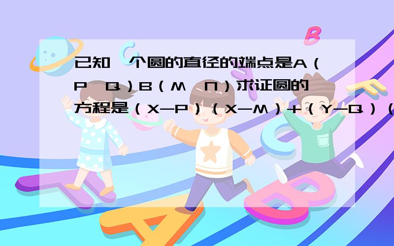 已知一个圆的直径的端点是A（P,Q）B（M,N）求证圆的方程是（X-P）（X-M）+（Y-Q）（Y-N）=0