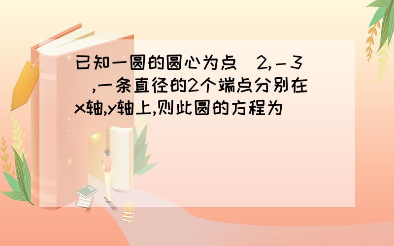 已知一圆的圆心为点（2,－3）,一条直径的2个端点分别在x轴,y轴上,则此圆的方程为