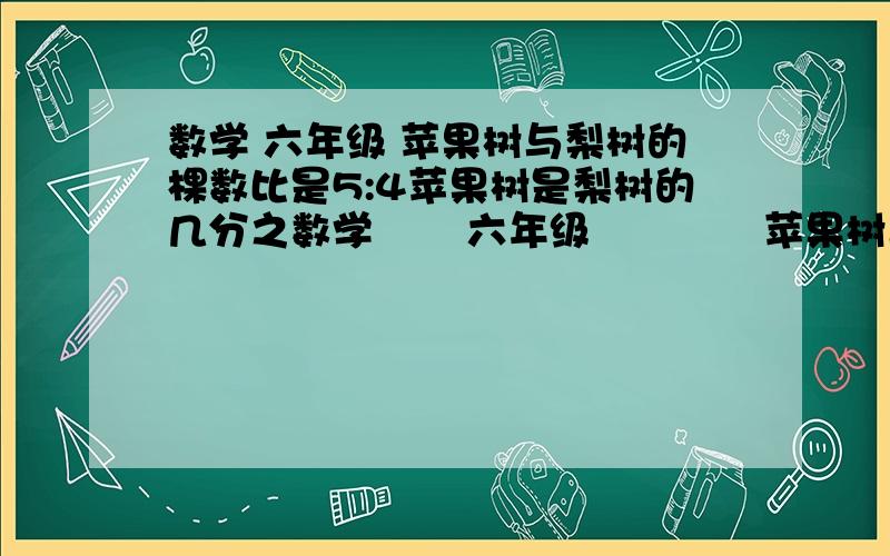 数学 六年级 苹果树与梨树的棵数比是5:4苹果树是梨树的几分之数学       六年级             苹果树与梨树的棵数比是5:4苹果树是梨树的几分之几梨树是苹果数的几分之几