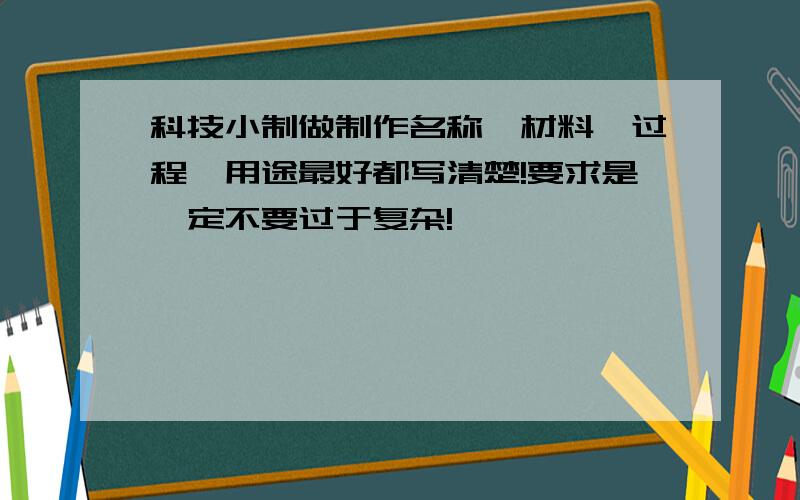 科技小制做制作名称、材料、过程、用途最好都写清楚!要求是一定不要过于复杂!