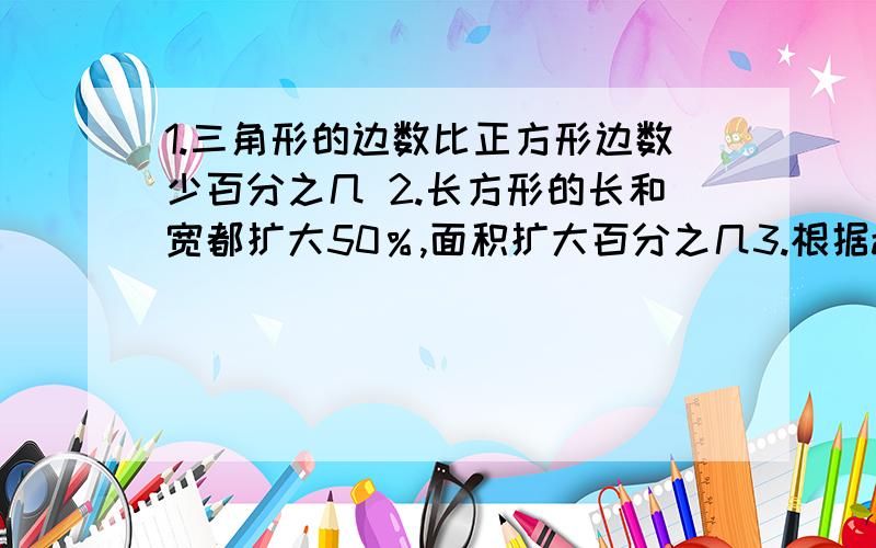 1.三角形的边数比正方形边数少百分之几 2.长方形的长和宽都扩大50％,面积扩大百分之几3.根据a=五分之四b=c*75％=e÷三分之二=d÷一又二分之一,把abcde五个数从大到小排列有说明原因