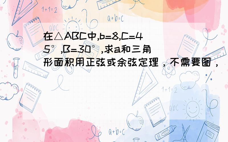 在△ABC中,b=8,C=45°,B=30°,求a和三角形面积用正弦或余弦定理，不需要图，