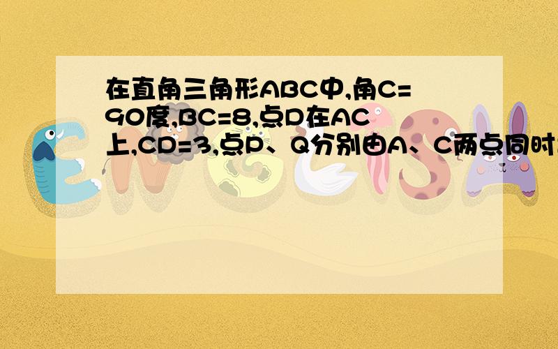 在直角三角形ABC中,角C=90度,BC=8,点D在AC上,CD=3,点P、Q分别由A、C两点同时出发,点P沿AC方向向点C出发,点P沿AC方向向点C匀速运动,速度为每秒K厘米,行完AC全程用时8秒;点Q沿CB方向向点B匀速运动,速