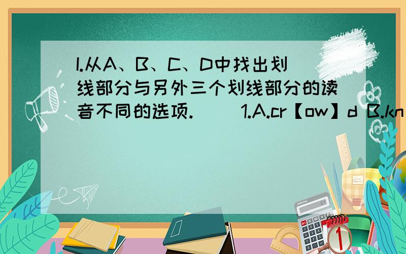 I.从A、B、C、D中找出划线部分与另外三个划线部分的读音不同的选项.( )1.A.cr【ow】d B.kn【ow】 C.all【ow】 D.d【ow】n( )2.A.cl【u】b B.b【u】s C.exc【u】se D.c【u】p( )3.A.b【oo】t B.f【oo】d C.r【oo】m D